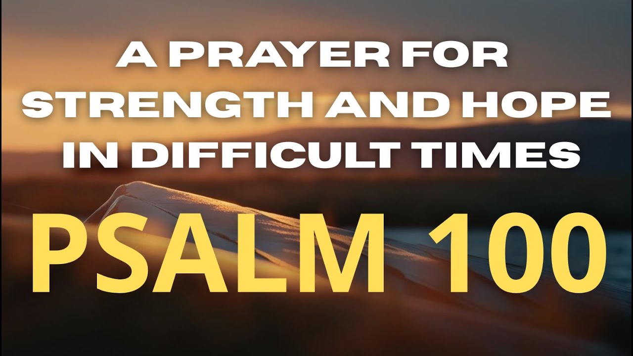 A Prayer for Strength and Hope in Difficult Times PSALM 100