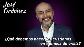 ¿Qué debemos hacer los cristianos en tiempos de crisis? José Ordóñez