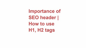 Importance of SEO Header Tags | HOW TO USE H1 AND H2 TAGS