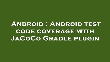 Android : Android test code coverage with JaCoCo Gradle plugin