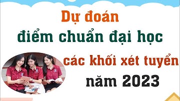 Dự đoán điểm chuẩn đại học các khối xét tuyển 2023