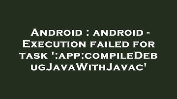 Android : android - Execution failed for task 