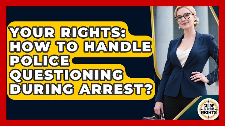 Your Rights: How To Handle Police Questioning During Arrest? - Guide To Your Rights