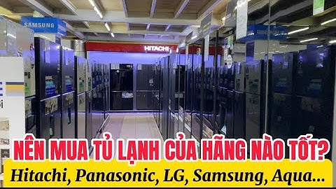 NÊN MUA TỦ LẠNH CỦA HÃNG NÀO? CHỌN HITACHI, PANASONIC, LG, SAMSUNG, AQUA, TOSHIBA, SHARP, ELECTROLUX