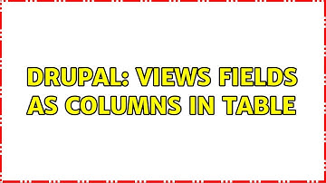 Drupal: Views fields as Columns in table (2 Solutions!!)