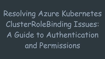 Resolving Azure Kubernetes ClusterRoleBinding Issues: A Guide to Authentication and Permissions