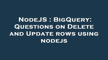 NodeJS : BigQuery: Questions on Delete and Update rows using nodejs