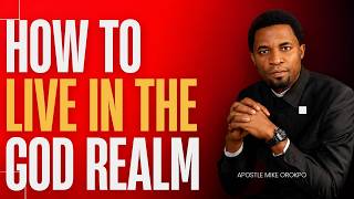 HOW TO LIVE IN THE GOD REALM - APOSTLE MIKE OROKPO