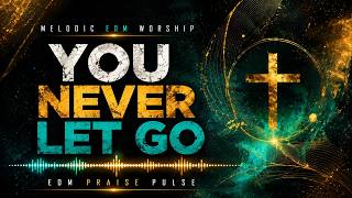 YOU NEVER LET GO (Christian Melodic EDM) [EDM Praise Pulse]