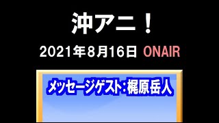 「沖アニ！」（2021.8.16）メッセージゲスト：梶原岳人