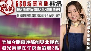 明報五點半新聞直播 (2024.05.10) ︳全加今明兩晚都能見北極光 追光高峰在午夜至凌晨2點︳警方首射閃光彈驅大學校園紥營學生︳假名牌網站賣跳樓貨盜信用卡及銀行資料