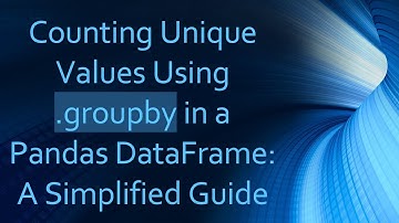 Counting Unique Values Using .groupby in a Pandas DataFrame: A Simplified Guide