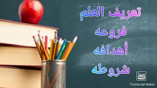 تعريف العلم، فروعه، أهدافه و شروطه.