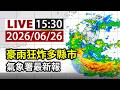 【完整公開】LIVE 豪雨狂炸多縣市 氣象署最新報