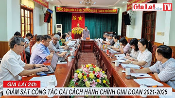 Gia Lai 24h: Giám sát công tác cải cách hành chính giai đoạn 2021-2025