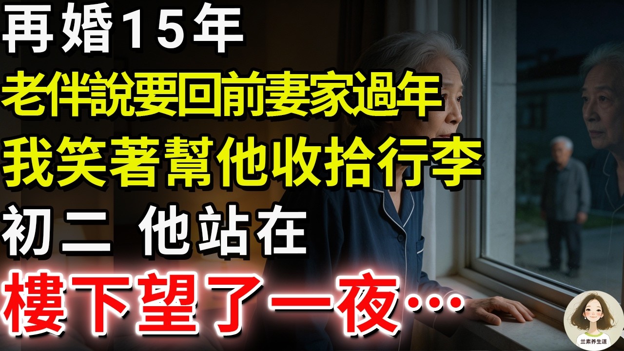 再婚15年，老伴說要回前妻家過年，我笑著幫他收拾行李。初二，他站在樓下望了一夜…#兰素养生道#康養人生道#上了年紀該明白的事 #養老 #聰明老人 #長壽秘密 #延壽 #長壽 #晚年幸福