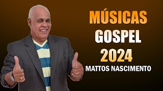 MATTOS NASCIMENTO 2024 |  As 50 Músicas De Maior Sucesso , Musicas Gospel Mais Tocadas 2024