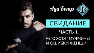 СВИДАНИЕ. Часть 1. ЧЕГО ХОТЯТ МУЖЧИНЫ И ОШИБКИ ЖЕНЩИН. Ада Кондэ