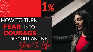 How to Turn Fear Into Courage So You Can Live Your 1% Life