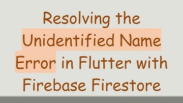 Resolving the Unidentified Name Error in Flutter with Firebase Firestore