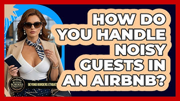 How Do You Handle Noisy Guests In An Airbnb? - Beyond Borders Etiquette