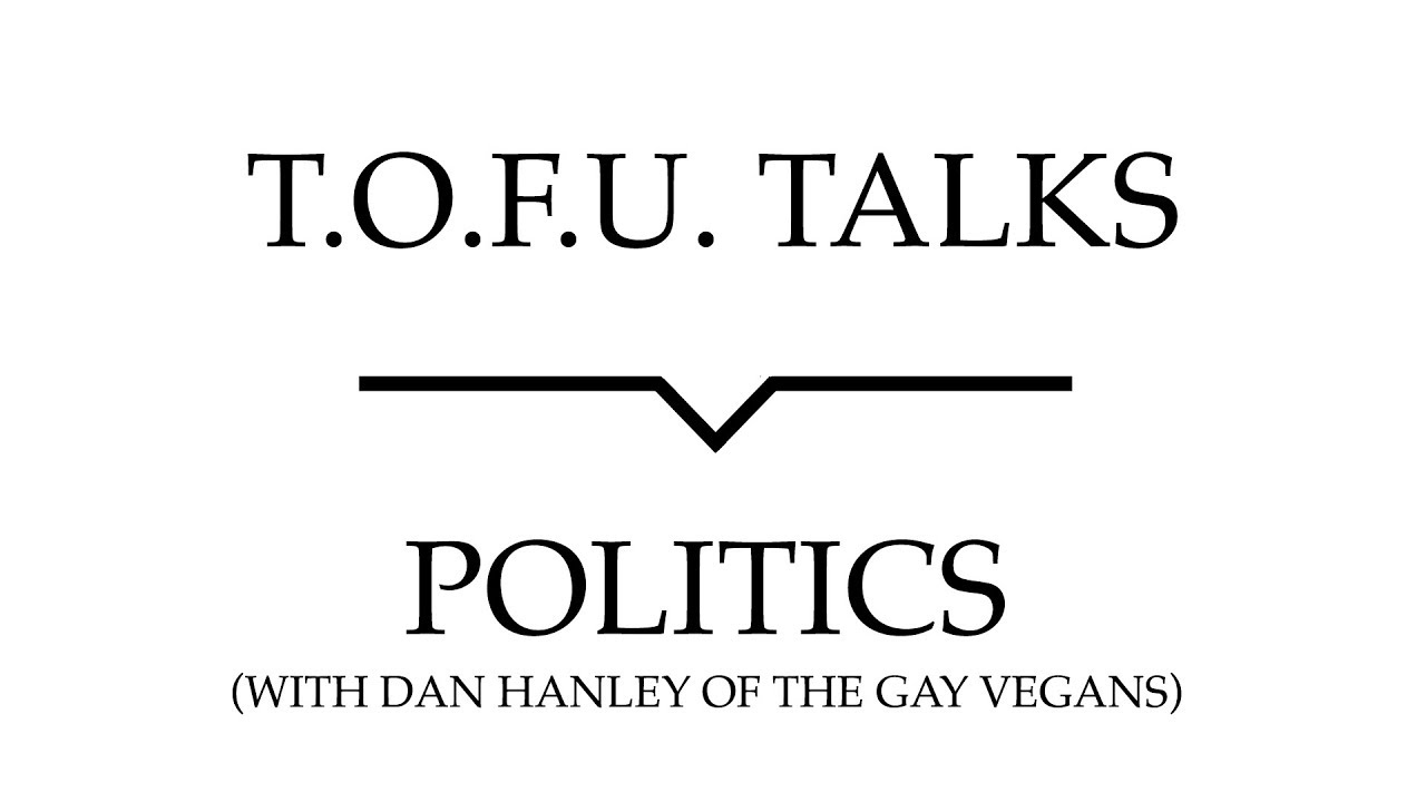 T.O.F.U. Talks | Politics (With Dan Hanley of The Gay Vegans)
