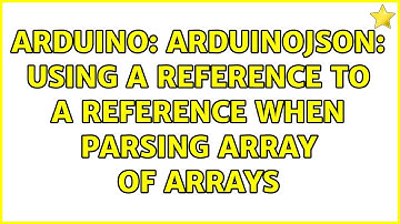 Arduino: ArduinoJSON: Using a reference to a reference when parsing array of arrays (2 Solutions!!)