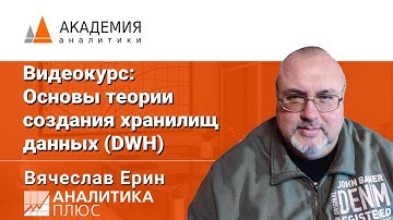 Видео-курс: Основы теории создания хранилищ данных (DWH). Вячеслав Ерин, АНАЛИТИКА ПЛЮС
