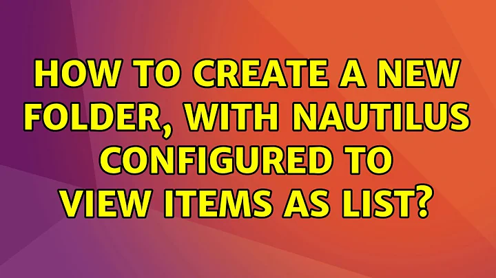 Ubuntu: How to create a new folder, with Nautilus configured to view items as list? (2 Solutions!!)