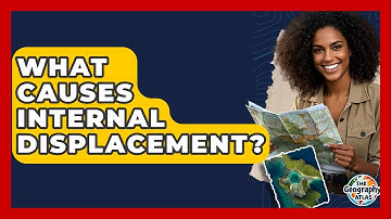 What Causes Internal Displacement? - The Geography Atlas