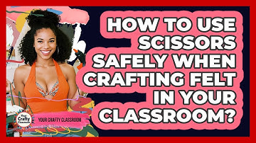 How To Use Scissors Safely When Crafting Felt In Your Classroom? - Your Crafty Classroom