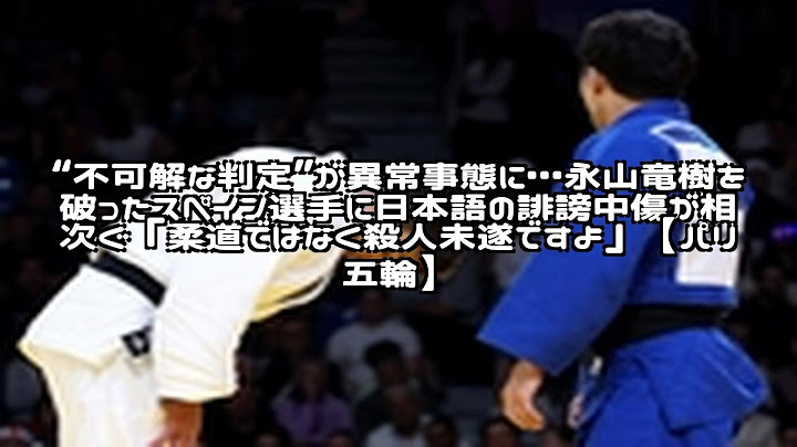 “不可解な判定”が異常事態に…永山竜樹を破ったスペイン選手に日本語の誹謗中傷が相次ぐ「柔道ではなく殺人未遂ですよ」【パリ五輪】ネットの反応