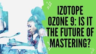 iZotope Ozone 9: Is it the Future of Audio Mastering