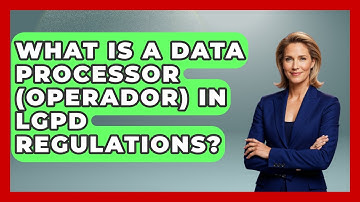 What Is A Data Processor (Operador) In LGPD Regulations? - AI and Technology Law