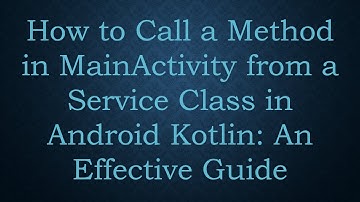 How to Call a Method in MainActivity from a Service Class in Android Kotlin: An Effective Guide