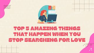 TOP 5 Amazing Things That Happen When You Stop Actively Searching For Love
