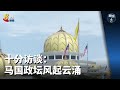 狮城有约 | 十分访谈：马国政坛风起云涌