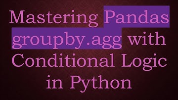 Mastering Pandas groupby.agg with Conditional Logic in Python