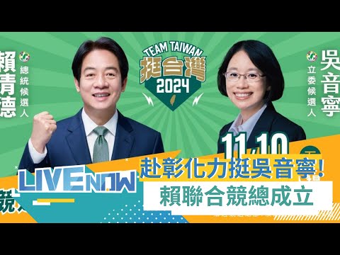 南下彰化力挺吳音寧! 賴清德.吳音寧聯合競選總部成立｜[直播回放]20231110｜三立新聞台