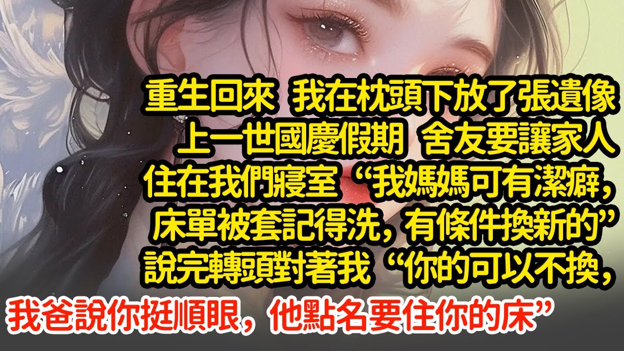 重生回來 我在枕頭下放了張遺像，上一世國慶假期 舍友要讓家人住在我們寢室“我媽媽可有潔癖，床單被套記得洗”說完轉頭對著我“你的可以不換，我爸說你挺順眼，他要住你的床”#小說#推文#新題材#爽文#復仇