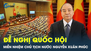 Đề nghị Quốc hội miễn nhiệm Chủ tịch nước Nguyễn Xuân Phúc | CafeLand