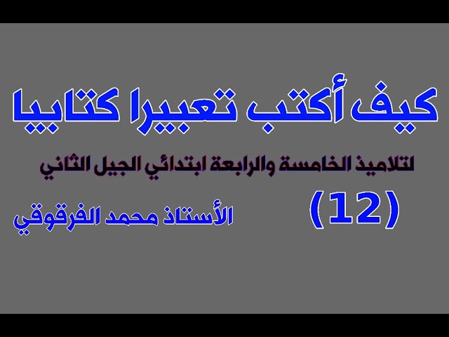 كيف أكتب تعبيرا كتابيا (12) لتلاميذ الخامسة والرابعة ابتدائي الجيل الثاني