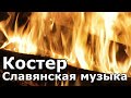 Славянская музыка для души | огонь и звуки костра