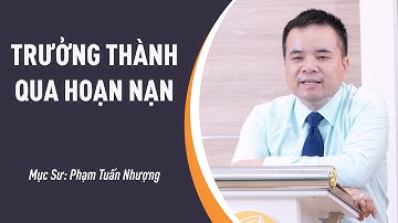 SỨ ĐIỆP MỤC SƯ: Trưởng Thành Qua Hoạn Nạn | Mục Sư Phạm Tuấn Nhượng