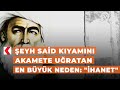 Şeyh Said Kıyamını akamete uğratan en büyük neden: "ihanet"