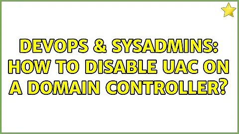 DevOps & SysAdmins: How to disable UAC on a domain controller?