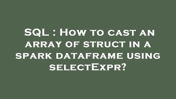 SQL : How to cast an array of struct in a spark dataframe using selectExpr?