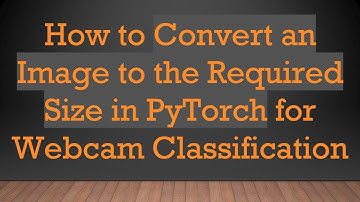 How to Convert an Image to the Required Size in PyTorch for Webcam Classification