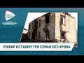 ПОЖАР ОСТАВИЛ ТРИ СЕМЬИ БЕЗ КРОВА