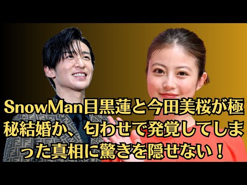 SnowMan目黒蓮と今田美桜が極秘結婚か、匂わせで発覚してしまった真相に驚きを隠せない!妊娠中だと言われる理由に一同驚愕!